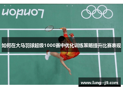 如何在大马羽球超级1000赛中优化训练策略提升比赛表现
