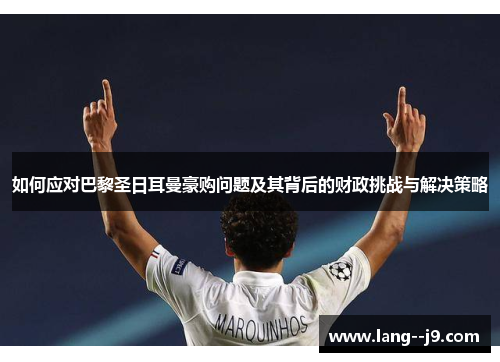 如何应对巴黎圣日耳曼豪购问题及其背后的财政挑战与解决策略