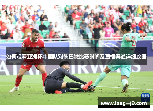 如何观看亚洲杯中国队对黎巴嫩比赛时间及直播渠道详细攻略