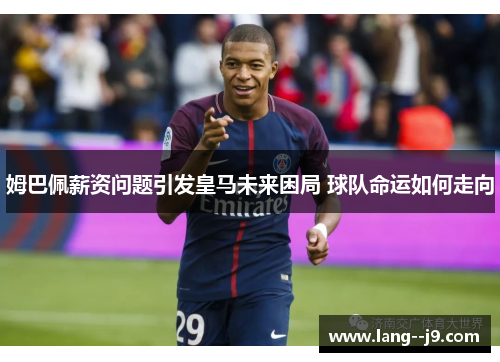 姆巴佩薪资问题引发皇马未来困局 球队命运如何走向