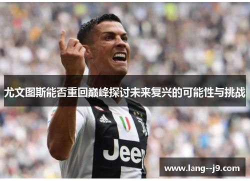 尤文图斯能否重回巅峰探讨未来复兴的可能性与挑战