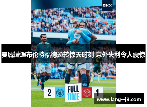 曼城遭遇布伦特福德逆转惊天时刻 意外失利令人震惊