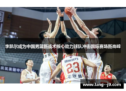 李凯尔成为中国男篮新战术核心助力球队冲击国际赛场新高峰