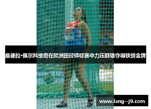 桑德拉·佩尔科维奇在欧洲田径锦标赛中力压群雄夺得铁饼金牌