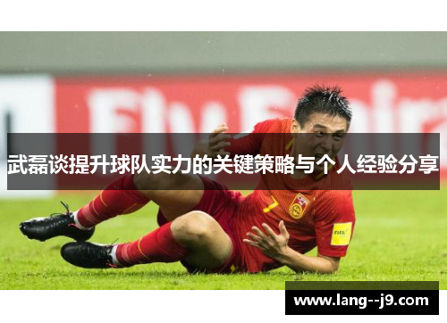 武磊谈提升球队实力的关键策略与个人经验分享