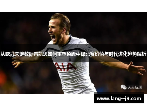从欧冠关键数据看凯恩如何重塑顶级中锋比赛价值与时代进化趋势解析