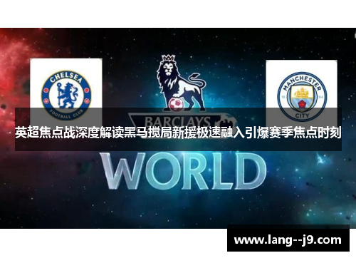 英超焦点战深度解读黑马搅局新援极速融入引爆赛季焦点时刻