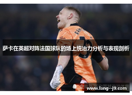 萨卡在英超对阵法国球队的场上统治力分析与表现剖析
