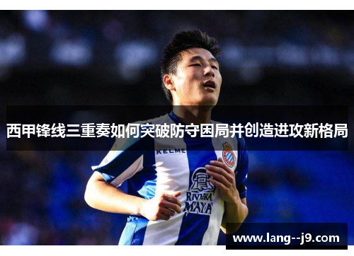 西甲锋线三重奏如何突破防守困局并创造进攻新格局