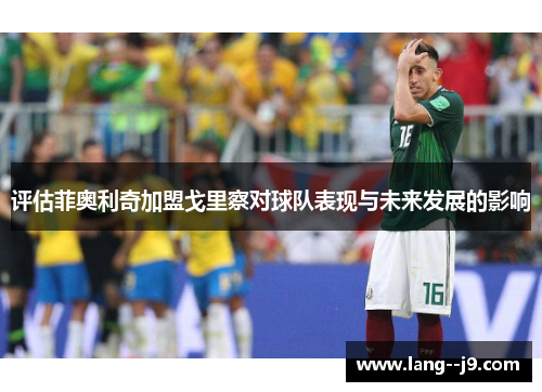 评估菲奥利奇加盟戈里察对球队表现与未来发展的影响