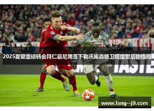 2025夏窗重磅转会拜仁慕尼黑签下勒沃库森铁卫塔重塑后防格局