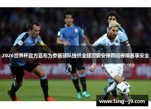 2026世界杯官方宣布为参赛球队提供全球顶级安保顾问保障赛事安全