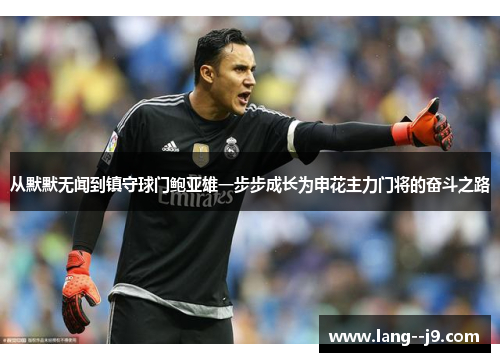 从默默无闻到镇守球门鲍亚雄一步步成长为申花主力门将的奋斗之路