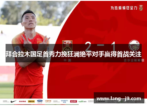 拜合拉木国足首秀力挽狂澜绝平对手赢得首战关注