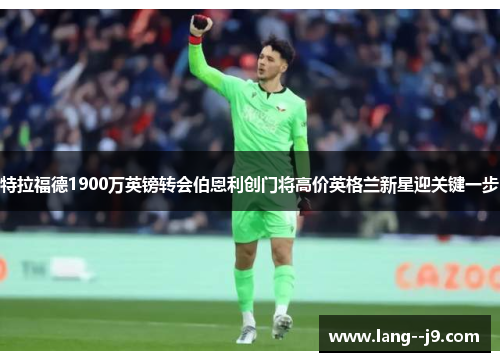 特拉福德1900万英镑转会伯恩利创门将高价英格兰新星迎关键一步