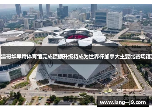 温哥华卑诗体育馆完成顶棚升级将成为世界杯加拿大主要比赛场馆