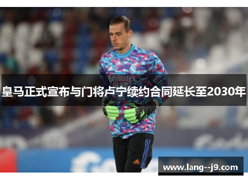 皇马正式宣布与门将卢宁续约合同延长至2030年
