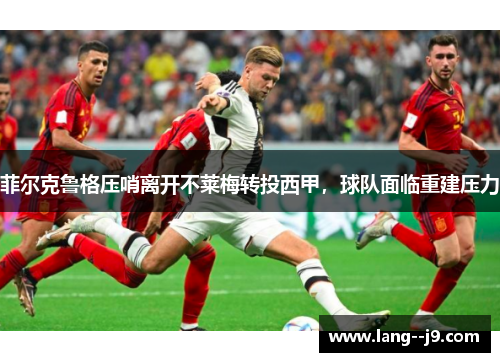 菲尔克鲁格压哨离开不莱梅转投西甲,球队面临重建压力 菲尔克鲁格压哨离开不莱梅转投西甲,球队面临重建压力