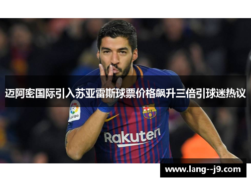 迈阿密国际引入苏亚雷斯球票价格飙升三倍引球迷热议