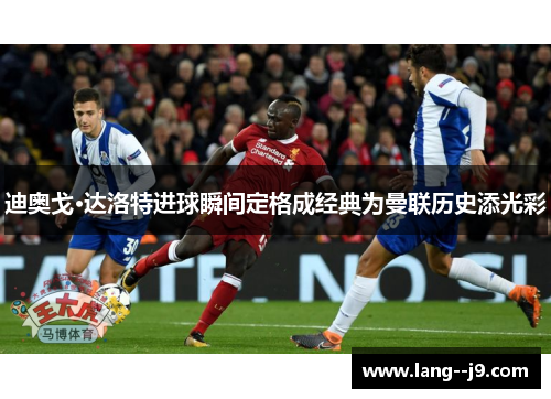 迪奥戈·达洛特进球瞬间定格成经典为曼联历史添光彩