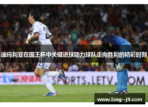 迪玛利亚在国王杯中关键进球助力球队走向胜利的精彩时刻