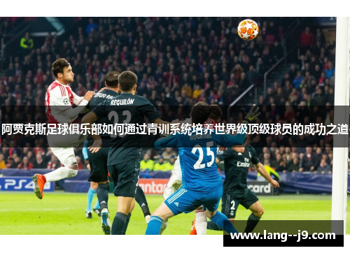 阿贾克斯足球俱乐部如何通过青训系统培养世界级顶级球员的成功之道