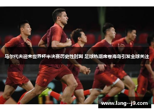 马尔代夫迎来世界杯半决赛历史性时刻 足球热潮席卷海岛引发全球关注