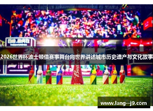 2026世界杯波士顿借赛事舞台向世界讲述城市历史遗产与文化故事