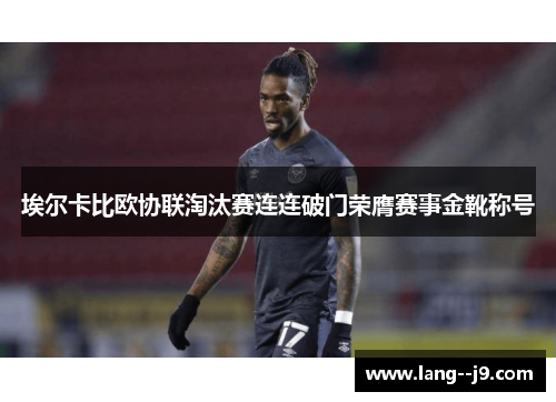 埃尔卡比欧协联淘汰赛连连破门荣膺赛事金靴称号