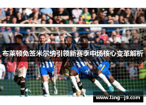 布莱顿免签米尔纳引领新赛季中场核心变革解析