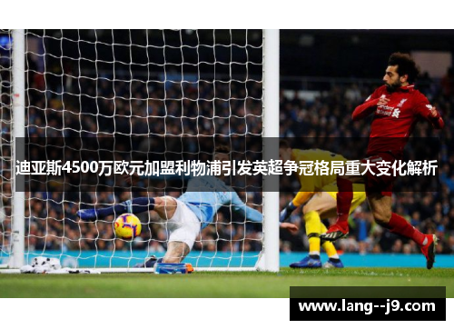 迪亚斯4500万欧元加盟利物浦引发英超争冠格局重大变化解析