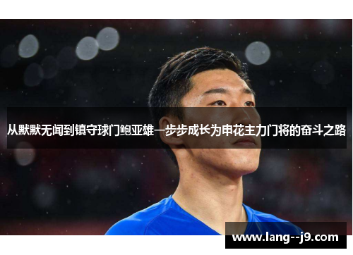从默默无闻到镇守球门鲍亚雄一步步成长为申花主力门将的奋斗之路