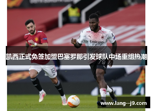 凯西正式免签加盟巴塞罗那引发球队中场重组热潮