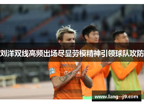 刘洋双线高频出场尽显劳模精神引领球队攻防