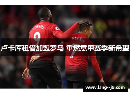 卢卡库租借加盟罗马 重燃意甲赛季新希望