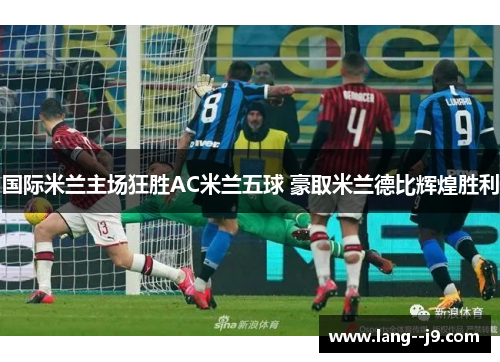 国际米兰主场狂胜AC米兰五球 豪取米兰德比辉煌胜利 国际米兰主场狂胜AC米兰五球 豪取米兰德比辉煌胜利