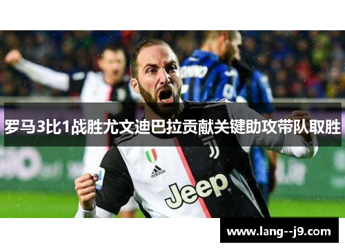 罗马3比1战胜尤文迪巴拉贡献关键助攻带队取胜 罗马3比1战胜尤文迪巴拉贡献关键助攻带队取胜
