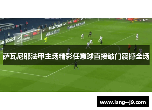 萨瓦尼耶法甲主场精彩任意球直接破门震撼全场 萨瓦尼耶法甲主场精彩任意球直接破门震撼全场