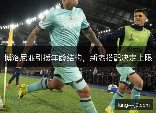 博洛尼亚引援年龄结构,新老搭配决定上限 博洛尼亚引援年龄结构,新老搭配决定上限