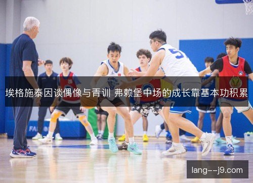 埃格施泰因谈偶像与青训 弗赖堡中场的成长靠基本功积累